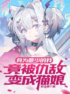 身为恶少的我竟被仇敌变成猫娘 若飞雨