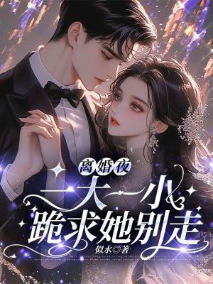 离婚夜一大一小跪求她别走 似水
